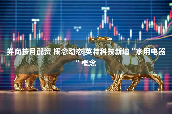 券商按月配资 概念动态|英特科技新增“家用电器”概念