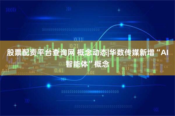 股票配资平台查询网 概念动态|华数传媒新增“AI智能体”概念