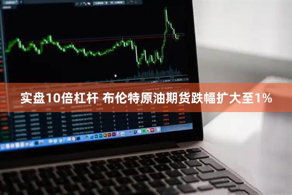 实盘10倍杠杆 布伦特原油期货跌幅扩大至1%