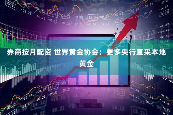 券商按月配资 世界黄金协会：更多央行直采本地黄金