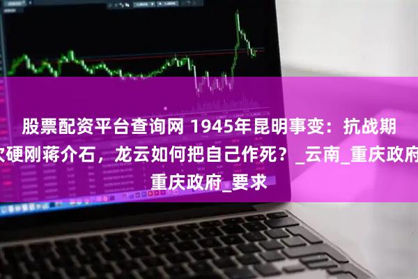 股票配资平台查询网 1945年昆明事变：抗战期间数次硬刚蒋介石，龙云如何把自己作死？_云南_重庆政府_要求