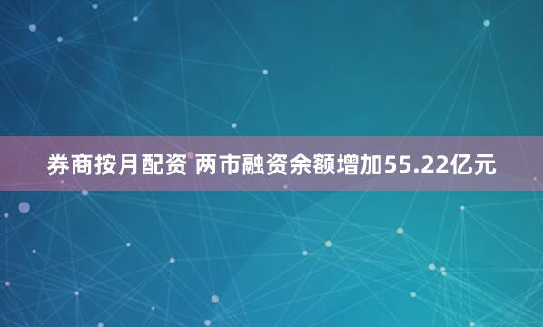 券商按月配资 两市融资余额增加55.22亿元