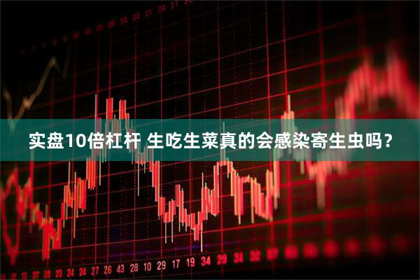 实盘10倍杠杆 生吃生菜真的会感染寄生虫吗？