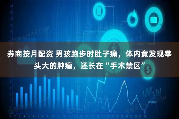 券商按月配资 男孩跑步时肚子痛，体内竟发现拳头大的肿瘤，还长在“手术禁区”