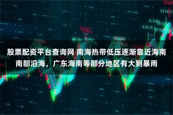 股票配资平台查询网 南海热带低压逐渐靠近海南南部沿海，广东海南等部分地区有大到暴雨