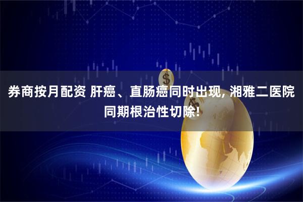 券商按月配资 肝癌、直肠癌同时出现, 湘雅二医院同期根治性切除!