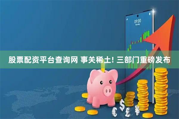 股票配资平台查询网 事关稀土! 三部门重磅发布