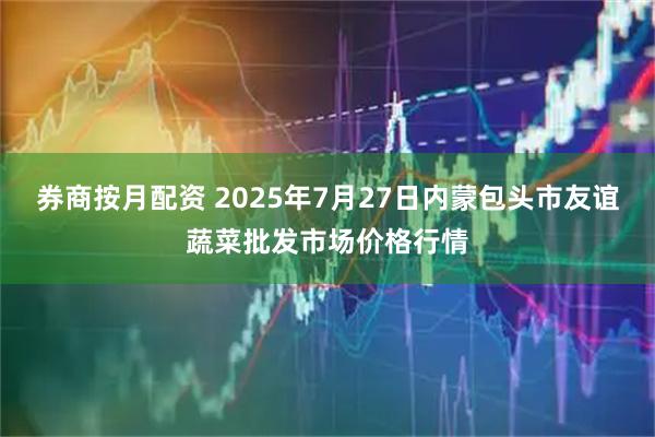 券商按月配资 2025年7月27日内蒙包头市友谊蔬菜批发市场价格行情