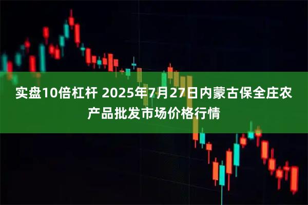 实盘10倍杠杆 2025年7月27日内蒙古保全庄农产品批发市场价格行情