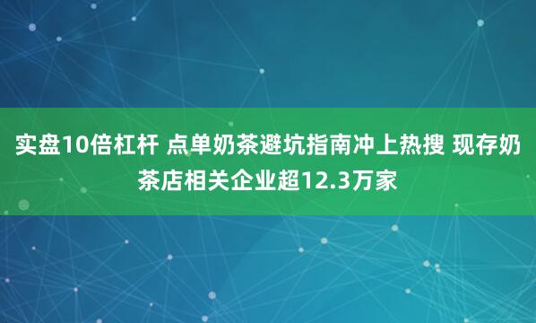 实盘10倍杠杆 点单奶茶避坑指南冲上热搜 现存奶茶店相关企业超12.3万家