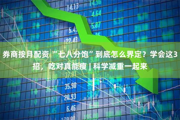 券商按月配资 “七八分饱”到底怎么界定？学会这3招，吃对真能瘦 | 科学减重一起来