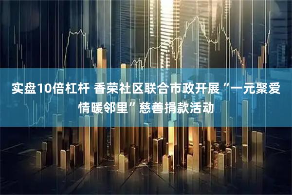 实盘10倍杠杆 香荣社区联合市政开展“一元聚爱情暖邻里”慈善捐款活动