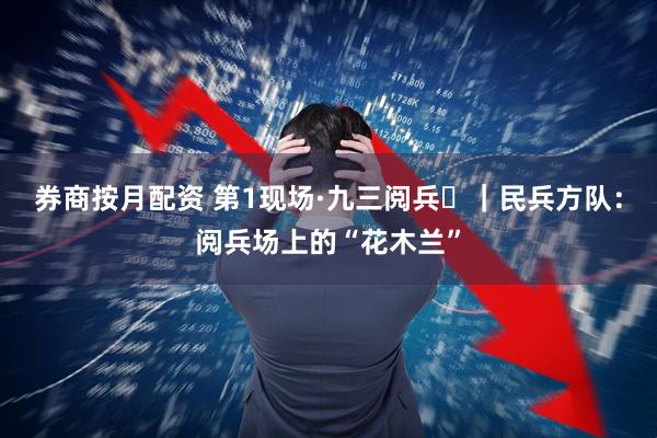 券商按月配资 第1现场·九三阅兵⑯｜民兵方队：阅兵场上的“花木兰”