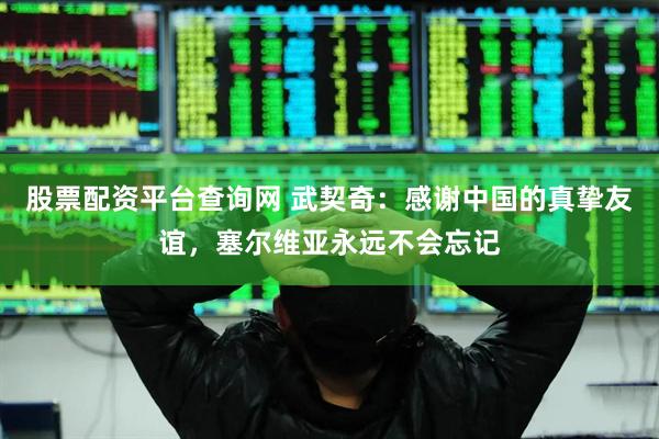 股票配资平台查询网 武契奇：感谢中国的真挚友谊，塞尔维亚永远不会忘记