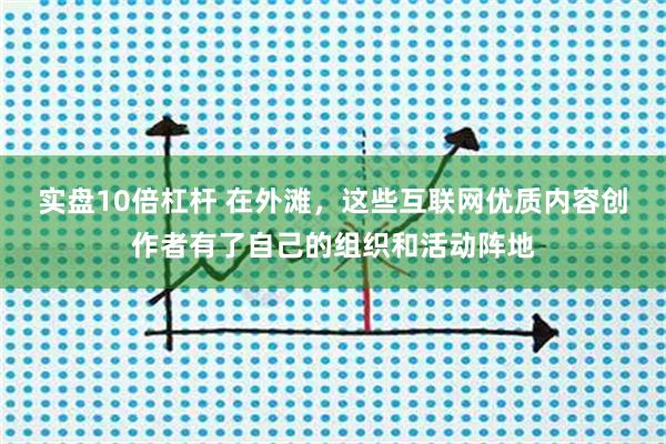实盘10倍杠杆 在外滩，这些互联网优质内容创作者有了自己的组织和活动阵地