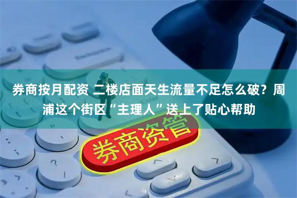 券商按月配资 二楼店面天生流量不足怎么破？周浦这个街区“主理人”送上了贴心帮助