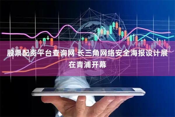 股票配资平台查询网 长三角网络安全海报设计展在青浦开幕