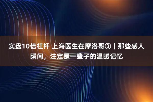 实盘10倍杠杆 上海医生在摩洛哥③｜那些感人瞬间，注定是一辈子的温暖记忆