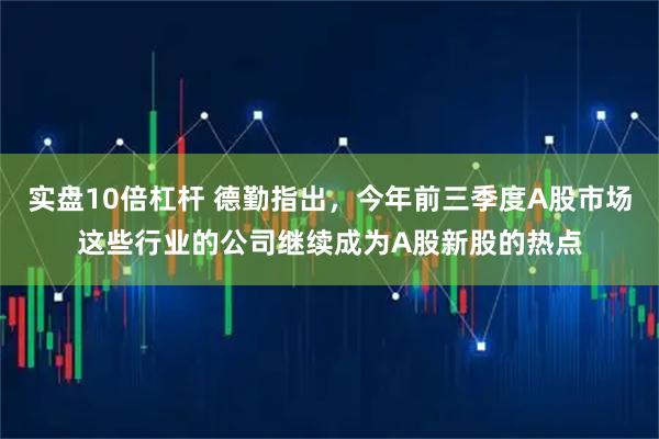 实盘10倍杠杆 德勤指出，今年前三季度A股市场这些行业的公司继续成为A股新股的热点