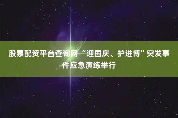 股票配资平台查询网 “迎国庆、护进博”突发事件应急演练举行