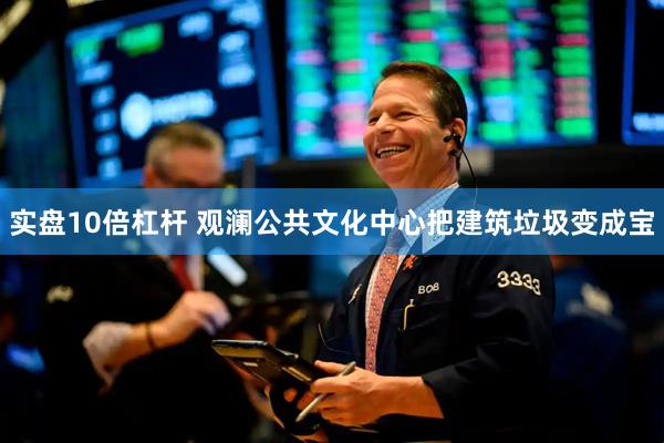 实盘10倍杠杆 观澜公共文化中心把建筑垃圾变成宝