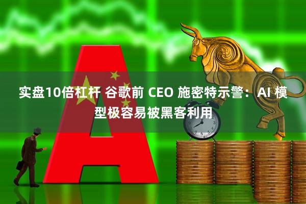实盘10倍杠杆 谷歌前 CEO 施密特示警：AI 模型极容易被黑客利用
