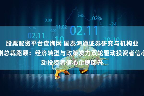 股票配资平台查询网 国泰海通证券研究与机构业务委员会副总裁路颖：经济转型与政策发力双轮驱动投资者信心企稳回升