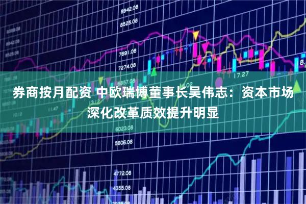 券商按月配资 中欧瑞博董事长吴伟志：资本市场深化改革质效提升明显