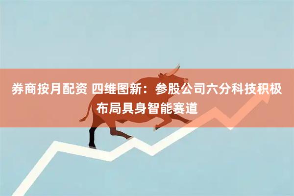 券商按月配资 四维图新：参股公司六分科技积极布局具身智能赛道