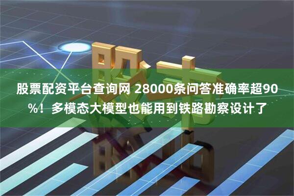 股票配资平台查询网 28000条问答准确率超90%!多模态大模型也能用到铁路勘察设计了